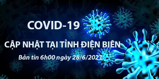 THÔNG TIN VỀ DỊCH BỆNH COVID-19 TẠI TỈNH ĐIỆN BIÊN (cập nhật 6h00 ngày 28/6/2021)